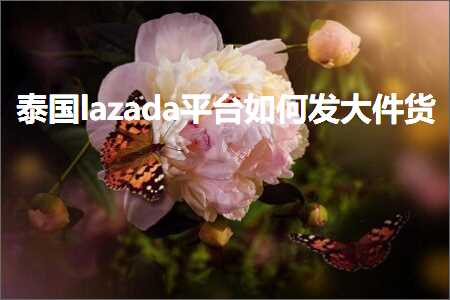 德扑圈app 跨境电商知识:泰国lazada平台如何发大件货